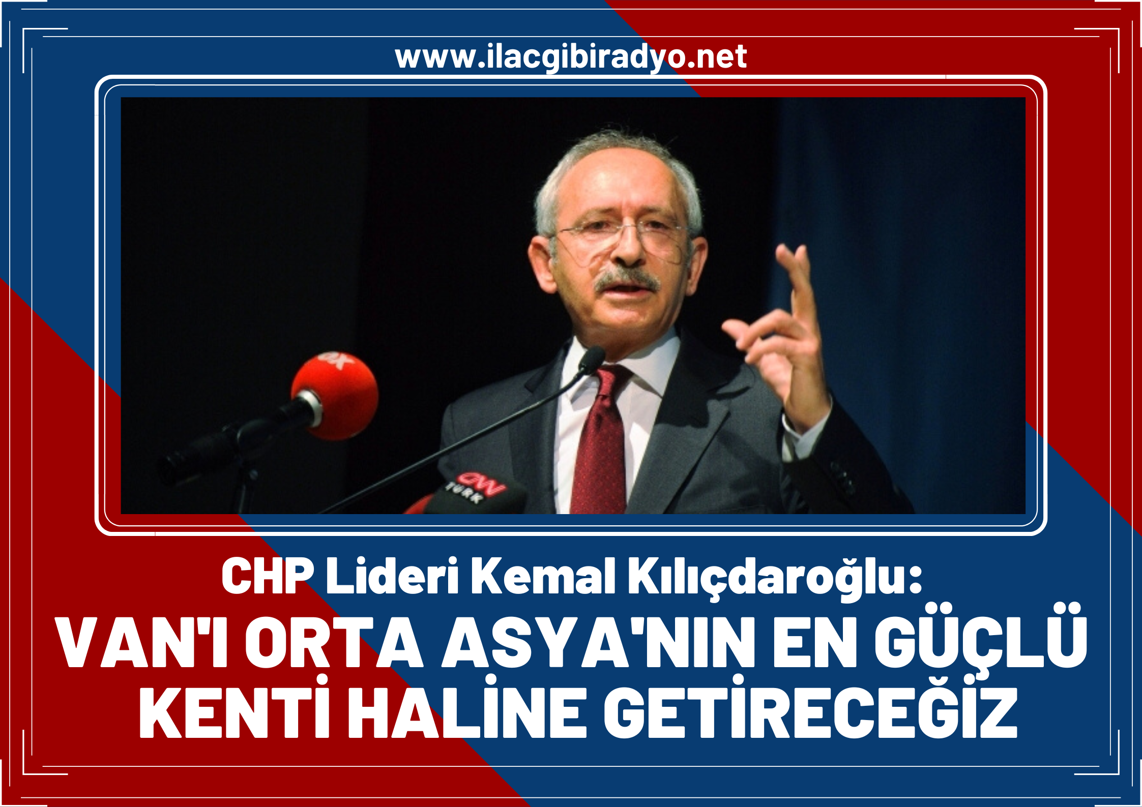 CHP Lideri Kemal Kılıçdaroğlu: Van’ı Orta Asya’nın en güçlü kenti haline getireceğiz!