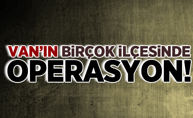 Van'ın birçok ilçesinde operasyon!