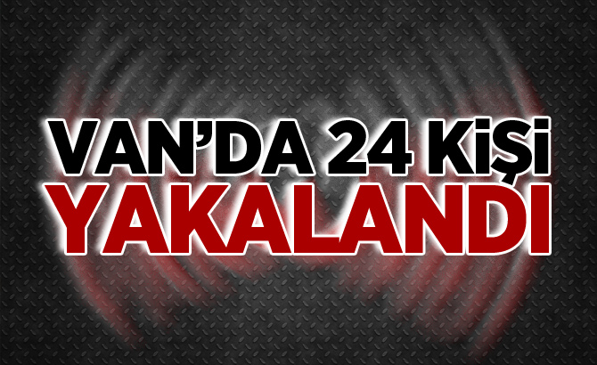 Van'da 24 kişi yakalandı!