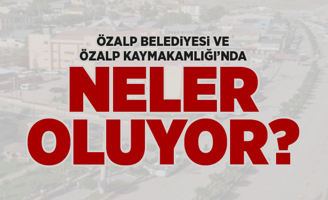 Özalp Belediyesi ve Kaymakamlıkta Neler Oluyor?