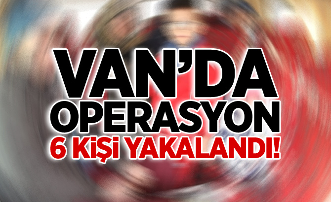 Van'da operasyon! 6 kişi yakalandı