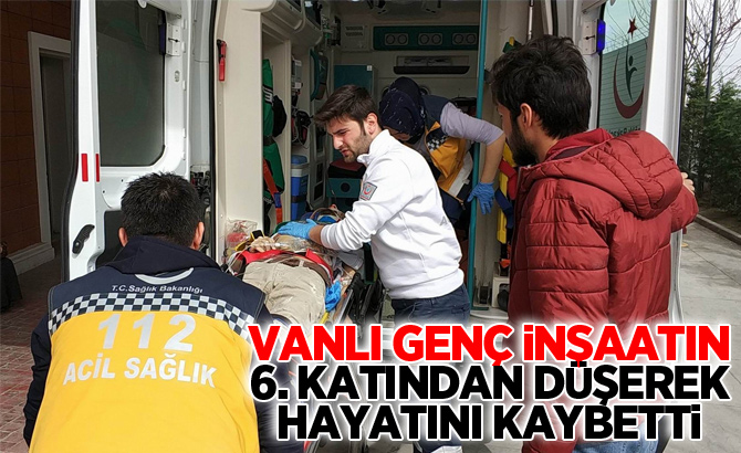 Vanlı genç inşaatın 6. katından düşerek hayatını kaybetti