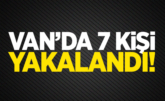 Van'da  7 kişi yakalandı