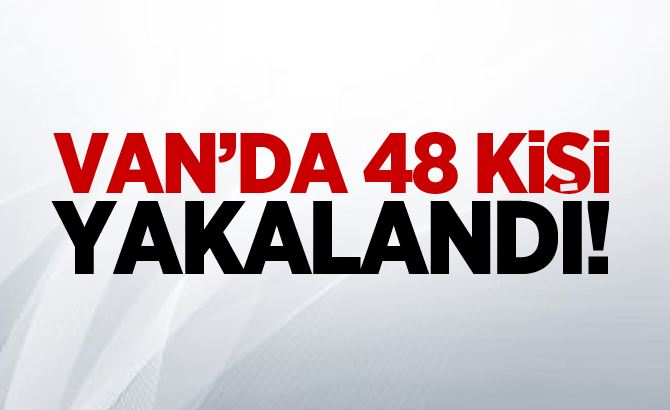 Van'da 48 kişi yakalandı!