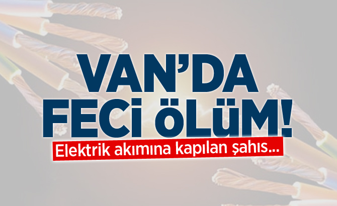 Van'da elektrik akımına kapılan şahıs hayatını kaybetti