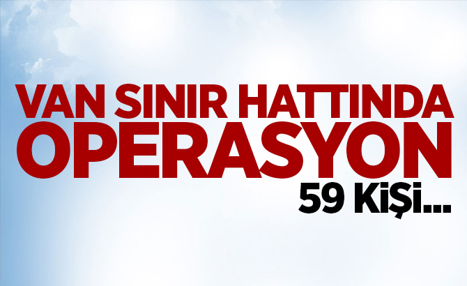 Van Sınır hattında operasyon! 59 kişi...