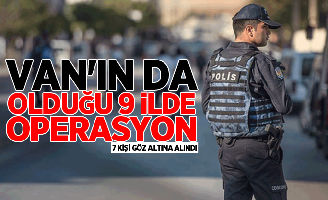 VAN'IN DA OLDUĞU 9 İLDE OPERASYON