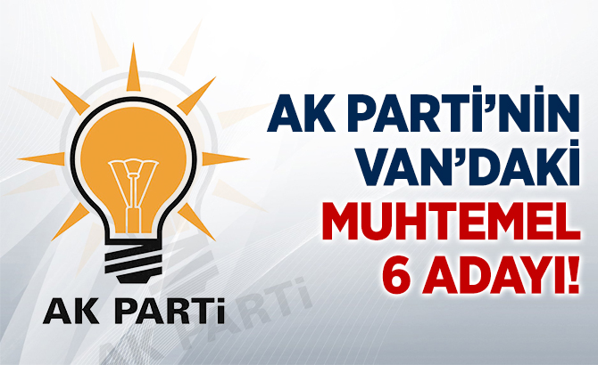 AK PARTİ'NİN VAN'DAKİ MUHTEMEL 6 ADAYI