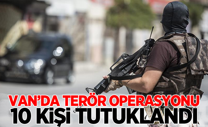 VAN'DAKİ TERÖR OPERASYONU: 10 KİŞİ TUTUKLANDI