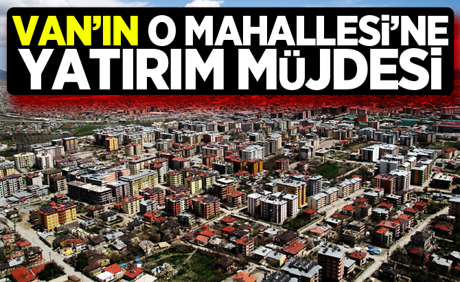 VAN'IN O MAHALLESİ’NE YATIRIM MÜJDESİ