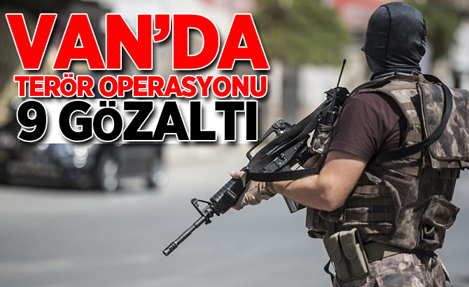 VAN’DA TERÖR OPERASYONU: 9 GÖZALTI