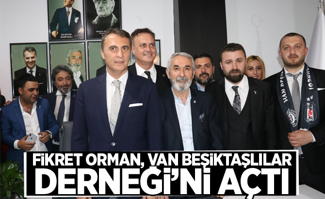 FİKRET ORMAN, VAN BEŞİKTAŞLILAR DERNEĞİ’Nİ AÇTI