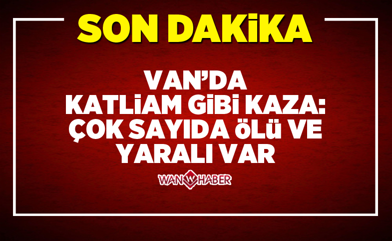 Van'da katliam gibi kaza: Çok sayıda ölü ve yaralı var