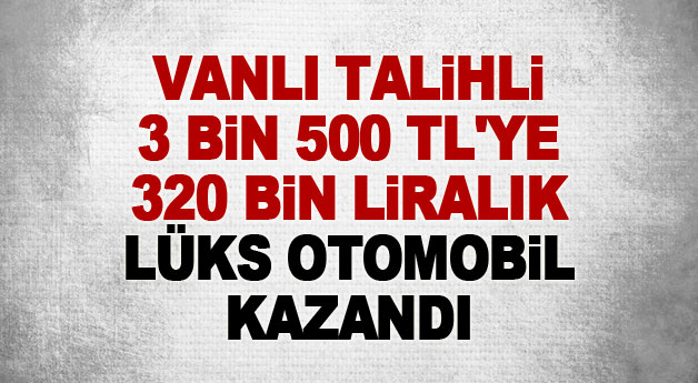 Vanlı talihli 3 bin 500 TL'ye 320 bin liralık lüks otomobil kazandı