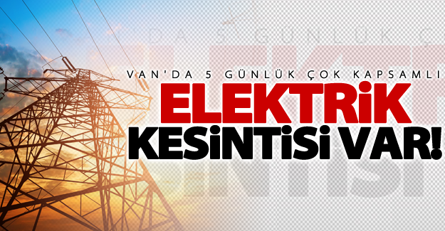 Van'da 5 günlük elektrik kesintisi