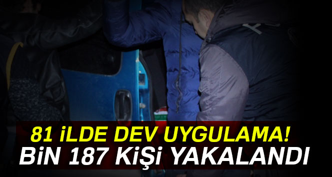 81 ilde dev uygulama: Bin 187 kişi yakalandı