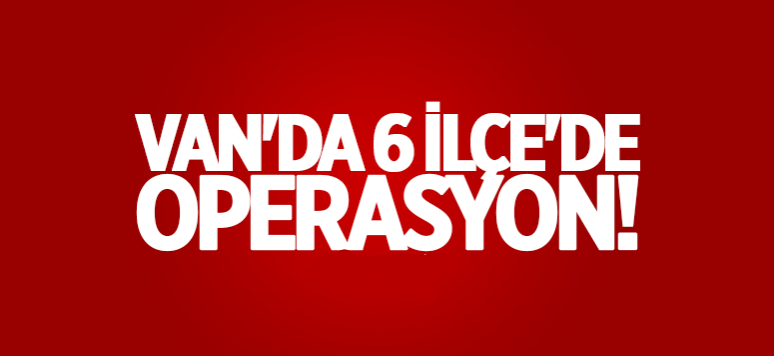 Van'da 6 ilçede operasyon!