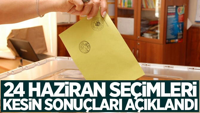 24 Haziran seçimleri kesin sonuçları açıklandı