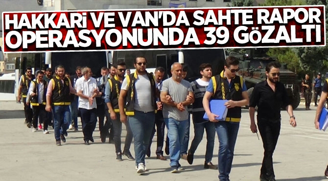 HAKKARİ VE VAN'DA SAHTE RAPOR OPERASYONUNDA 39 GÖZALTI