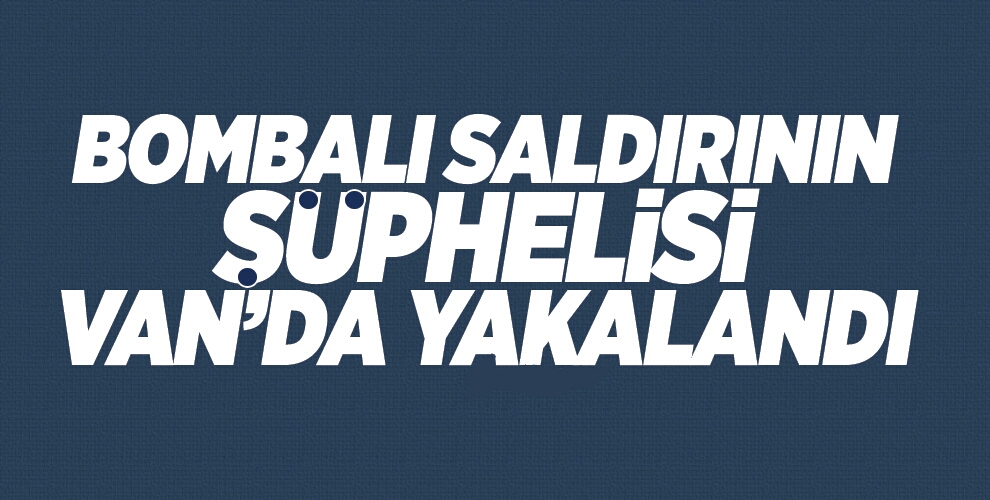 BOMBALI SALDIRININ ŞÜPHELİSİ VAN’DA YAKALANDI