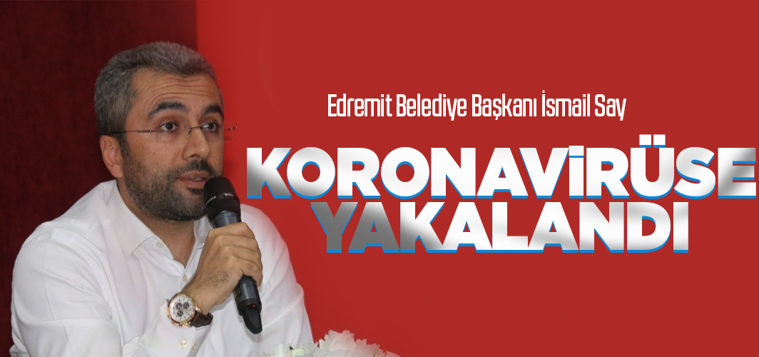Edremit Belediye Başkanı İsmail Say koronavirüse yakalandı