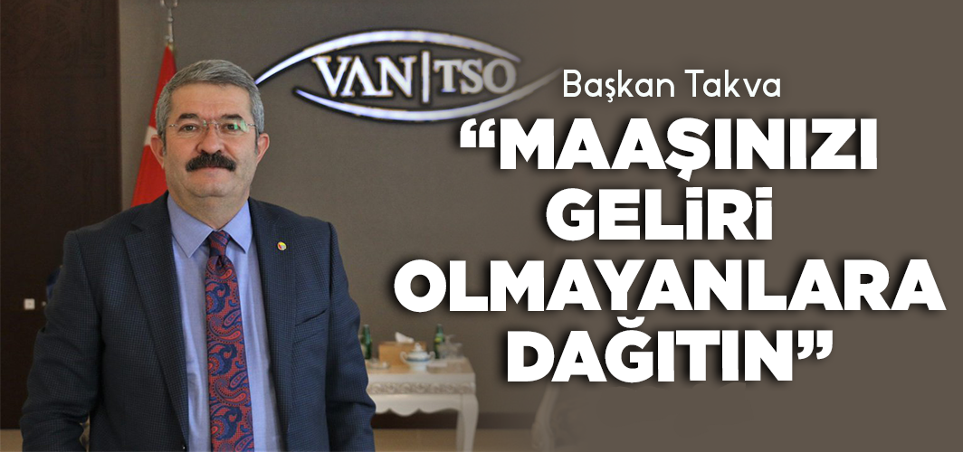 Van TSO Başkanı Takva, "Maaşınızı geliri olmayanlara dağıtın"