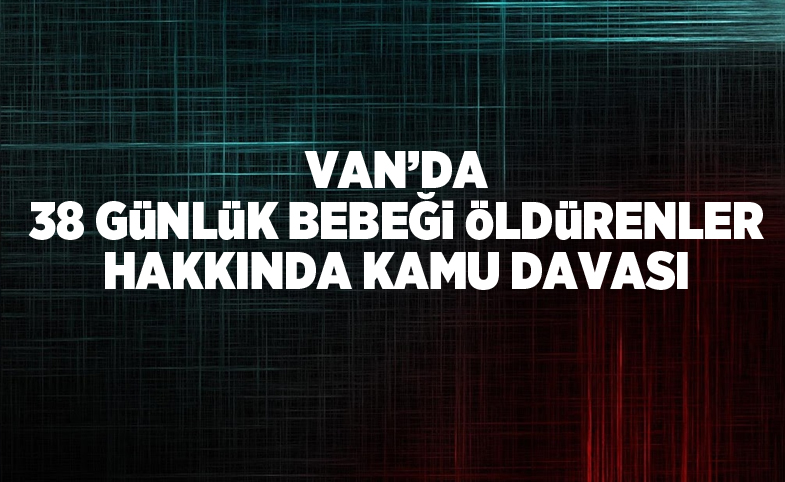  Van’da 38 günlük bebeği öldürenler hakkında kamu davası