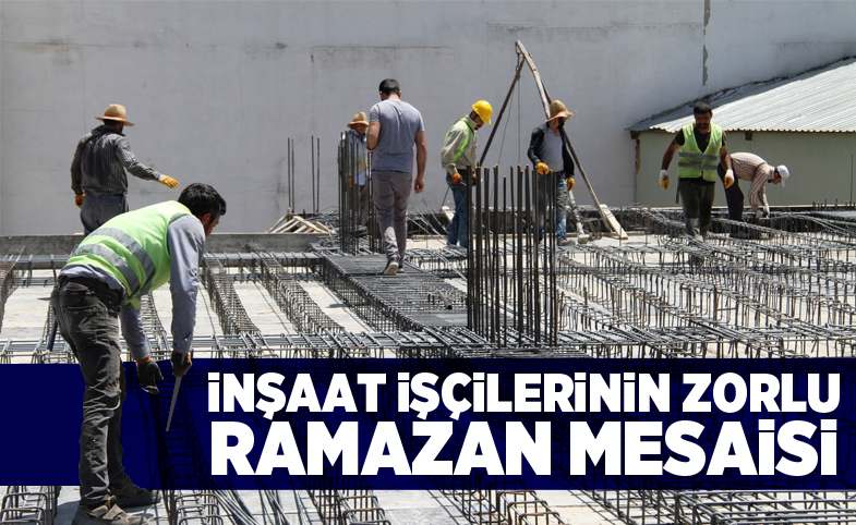 İnşaat işçilerinin zorlu Ramazan mesaisi