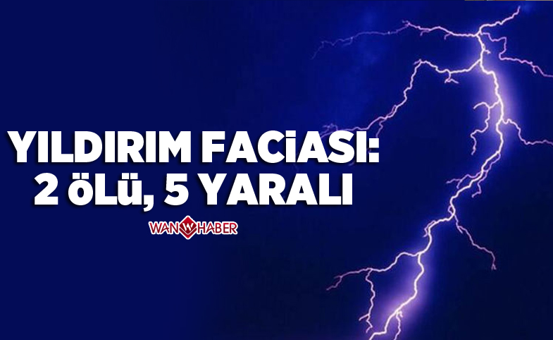 Yıldırım faciası: 2 ölü, 5 yaralı