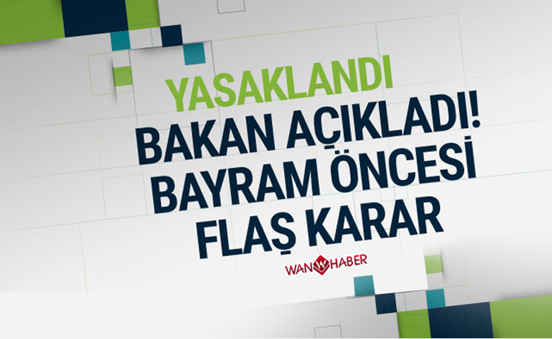 Bayram öncesi flaş karar bakan açıkladı yasaklandı