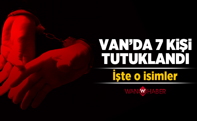 Van'da 7 kişi tutuklandı! İşte O İsimler