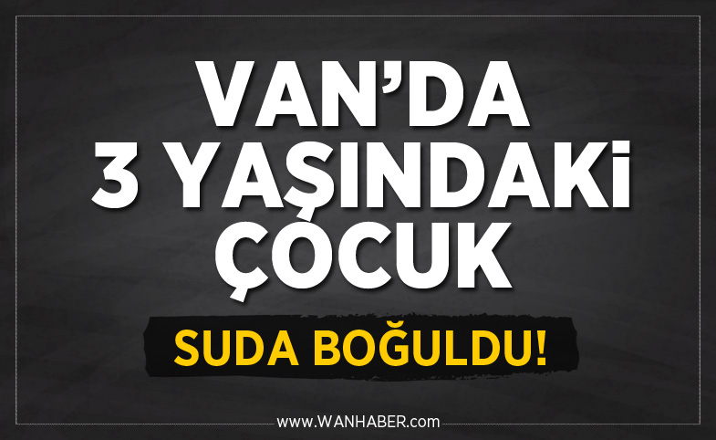 Van'da 3 yaşındaki çocuk suda boğuldu