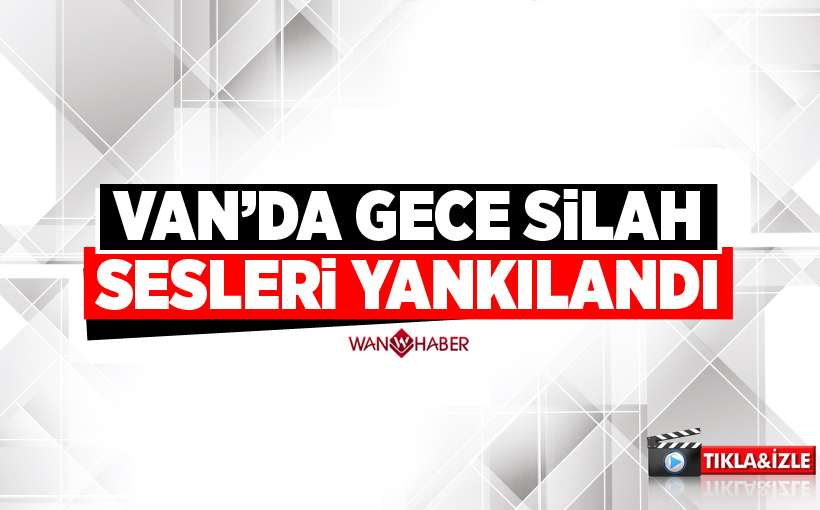 Van'da gece yarısı silah sesleri yükseldi