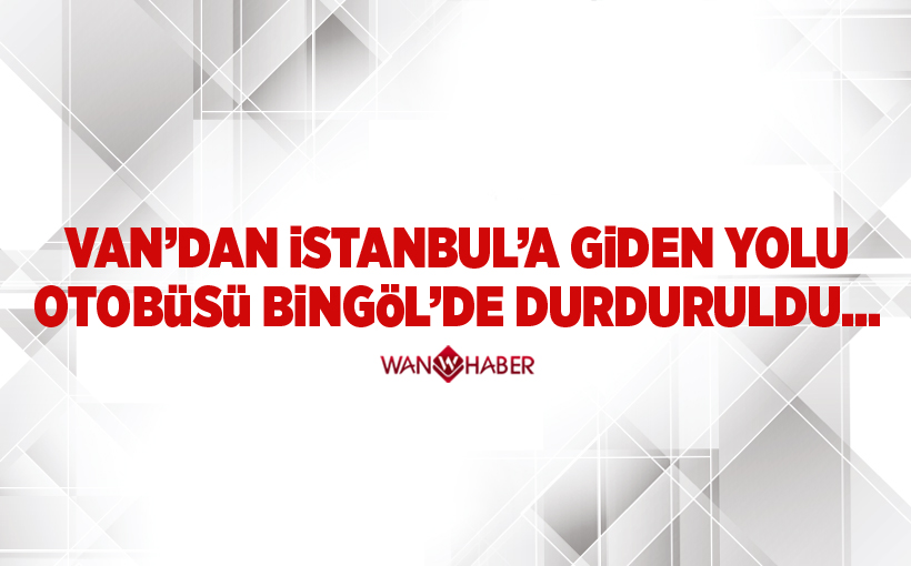 Van'dan İstanbul'a giden yolcu otobüsü, Bingöl'de durduruldu...