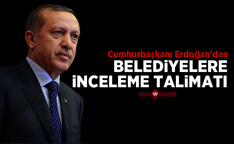 Cumhurbaşkanı Erdoğan talimat verdi: Bütün belediyelere inceleme