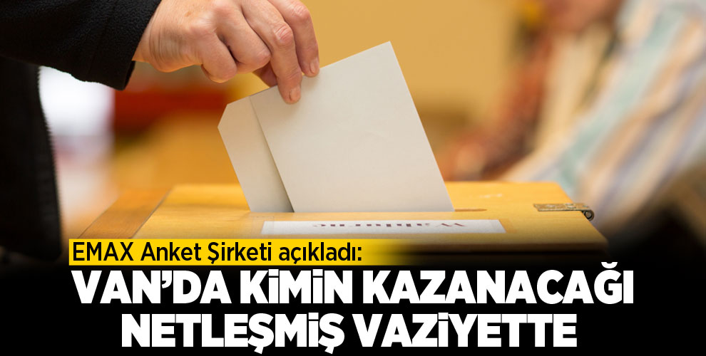 EMAX Anket Şirketi açıkladı: Van gibi büyükşehirlerimizde...