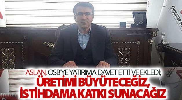 Aslan, OSB'ye yatırıma davet etti ve ekledi; "Üretimi büyüteceğiz, istihdama katkı sunacağız"