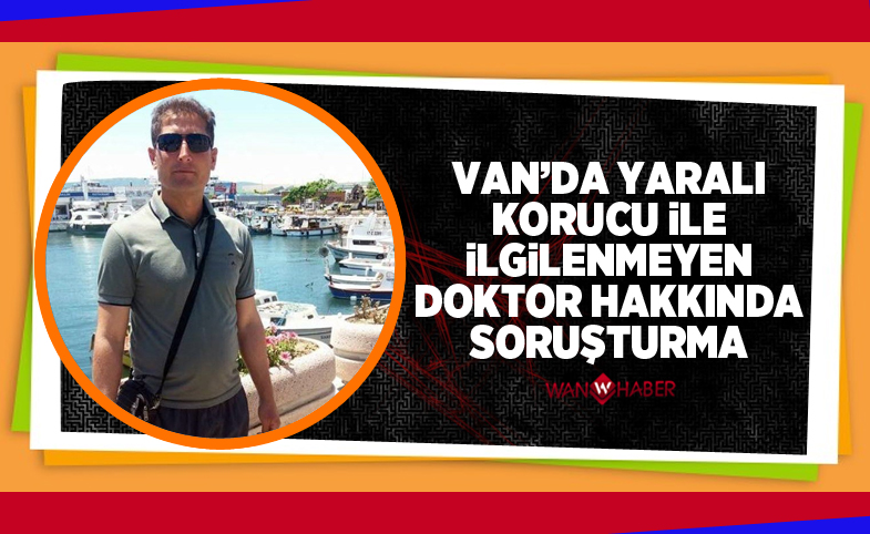 Van'da yaralı korucuyla ilgilenmeyen doktor hakkında soruşturma