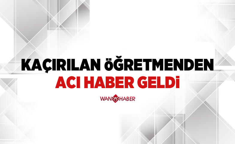 Kaçırılan öğretmenden acı haber geldi