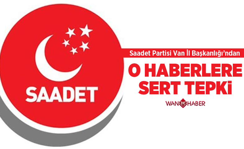 Saadet Partisi Van İl Başkanlığı'ndan o haberlere sert tepki