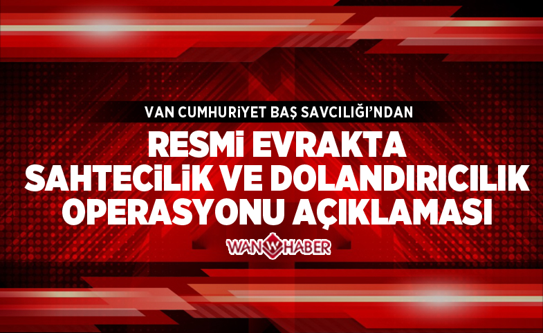 Van Cumhuriyet Başsavcılığından “resmi evrakta sahtecilik ve dolandırıcılık operasyonu” açıklaması