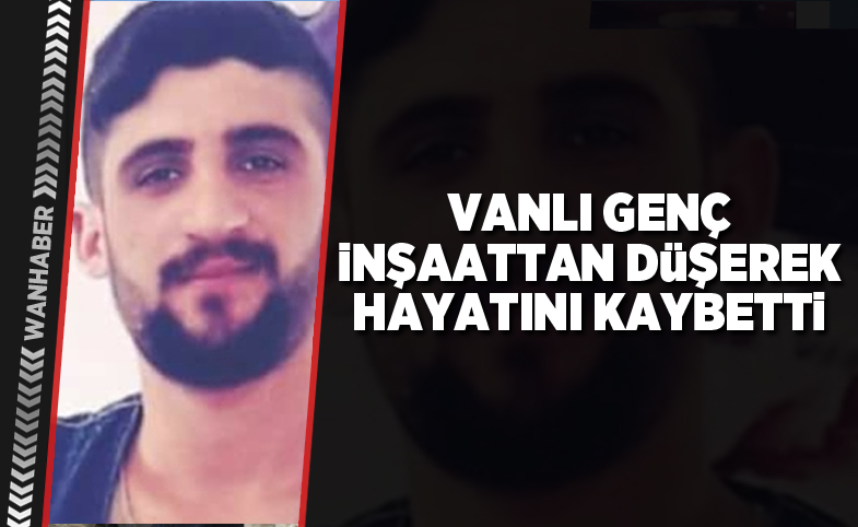 Vanlı genç, inşaattan düşerek hayatını kaybetti