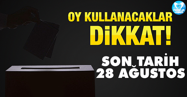 Oy Kullanacaklar Dikkat ! Son Tarih 28 Ağustos