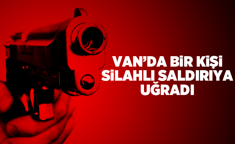 Van'da bir kişi silahlı saldırıya uğradı