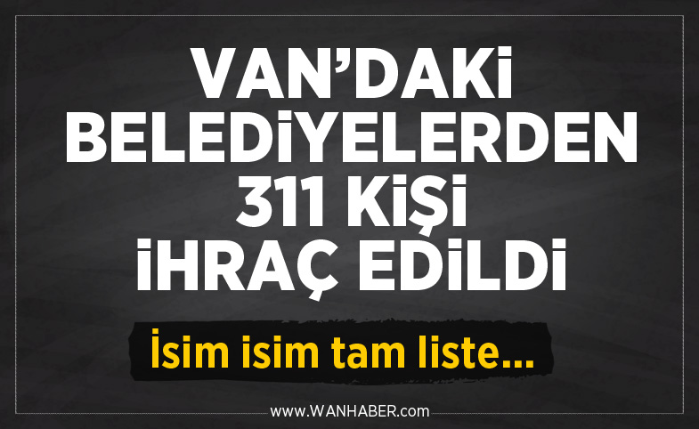 Yeni KHK ile Van'da 311 kişi ihraç edildi. İşte Van'da ihraç edilenlerin isim listesi