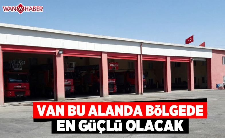 Van’da bölgenin en güçlü itfaiyesi oluşturulacak