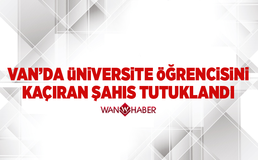 Van'da üniversite öğrencisini kaçıran şahıs tutuklandı 