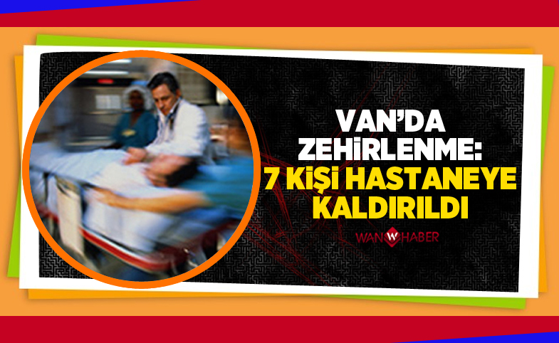 Van’da zehirlenme: 7 Kişi hastaneye kaldırıldı