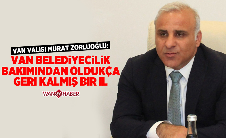 Vali ve Büyükşehir Başkan Vekili Zorluoğlu: Van belediyecilik bakımından oldukça geri kalmış bir il