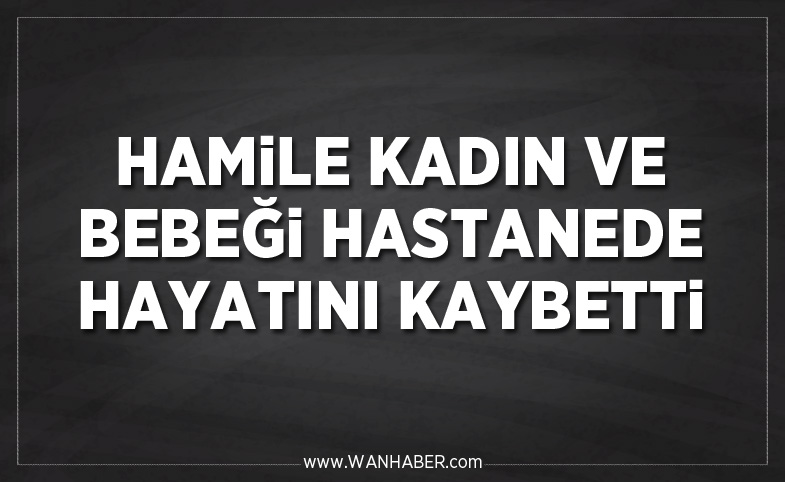 Hamile kadın ve bebeği hastanede hayatını kaybetti